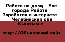 Работа на дому - Все города Работа » Заработок в интернете   . Челябинская обл.,Кыштым г.